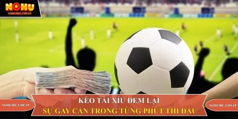 Kèo tài xỉu đem lại sự gay cấn trong từng phút thi đấu