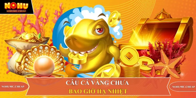 Câu Cá Vàng chưa bao giờ hạ nhiệt