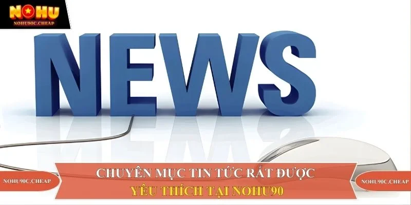 Chuyên mục tin tức rất được yêu thích tại Nohu90