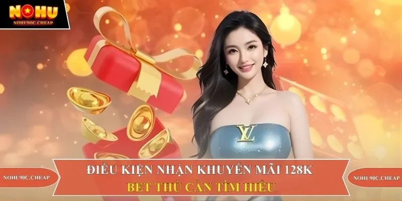 Điều kiện nhận khuyến mãi 128K bet thủ cần tìm hiểu