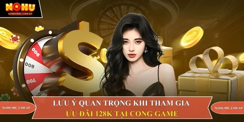 Lưu ý quan trọng khi tham gia ưu đãi 128K tại cổng game