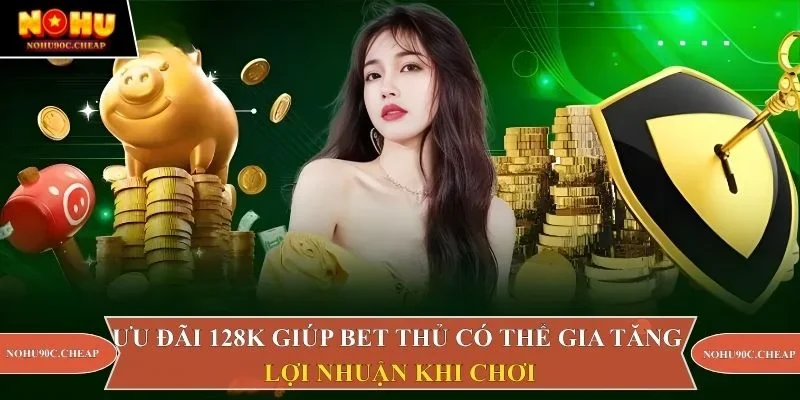 Ưu đãi 128K giúp bet thủ có thể gia tăng lợi nhuận khi chơi